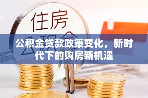 逊克公积金贷款政策变化，新时代下的购房新机遇