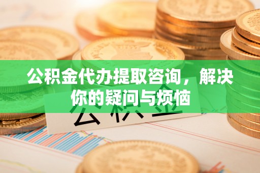 逊克公积金代办提取咨询，解决你的疑问与烦恼