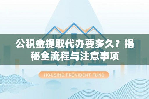 逊克公积金提取代办要多久？揭秘全流程与注意事项