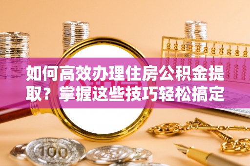 逊克如何高效办理住房公积金提取？掌握这些技巧轻松搞定