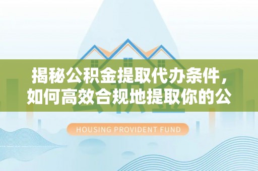 逊克揭秘公积金提取代办条件，如何高效合规地提取你的公积金