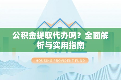 逊克公积金提取代办吗？全面解析与实用指南