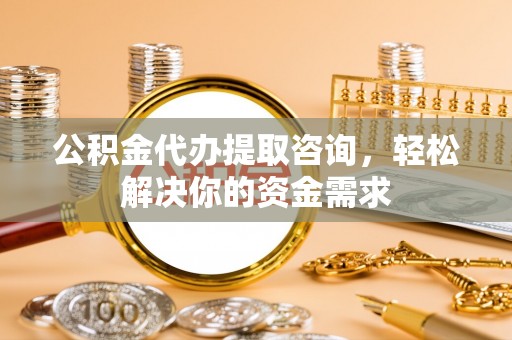 逊克公积金代办提取咨询，轻松解决你的资金需求