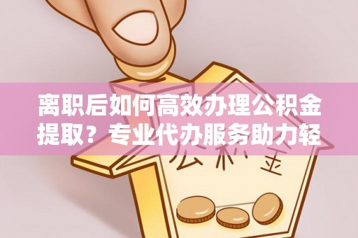 逊克离职后如何高效办理公积金提取？专业代办服务助力轻松解决