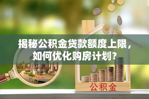 逊克揭秘公积金贷款额度上限，如何优化购房计划？