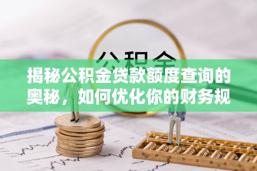 逊克揭秘公积金贷款额度查询的奥秘，如何优化你的财务规划