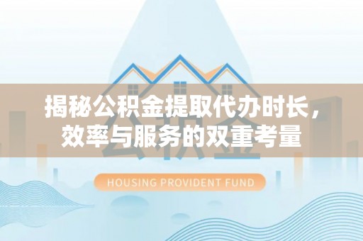 逊克揭秘公积金提取代办时长，效率与服务的双重考量