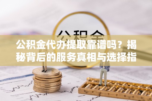 逊克公积金代办提取靠谱吗？揭秘背后的服务真相与选择指南