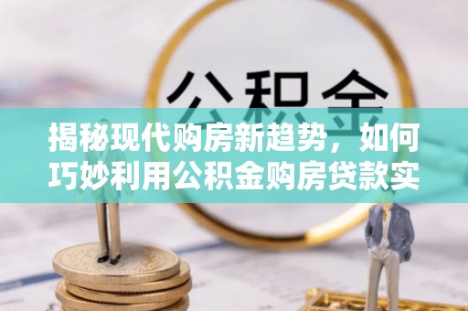 逊克揭秘现代购房新趋势，如何巧妙利用公积金购房贷款实现梦想家园