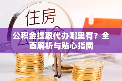 逊克公积金提取代办哪里有？全面解析与贴心指南
