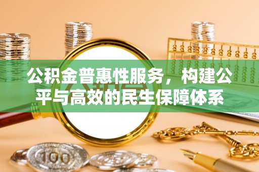 逊克公积金普惠性服务，构建公平与高效的民生保障体系