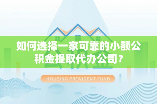 逊克如何选择一家可靠的小额公积金提取代办公司？