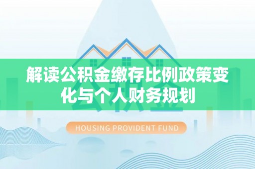 逊克解读公积金缴存比例政策变化与个人财务规划