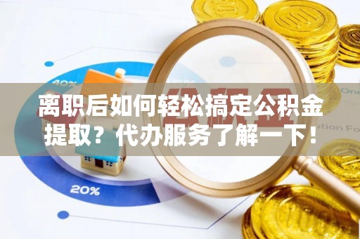 逊克离职后如何轻松搞定公积金提取？代办服务了解一下！