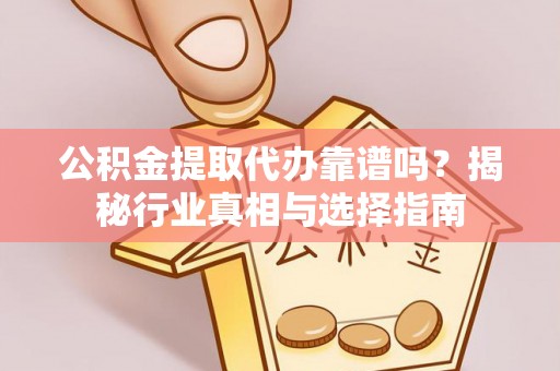 逊克公积金提取代办靠谱吗？揭秘行业真相与选择指南