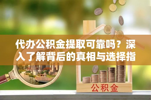 逊克代办公积金提取可靠吗？深入了解背后的真相与选择指南