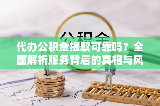 逊克代办公积金提取可靠吗？全面解析服务背后的真相与风险