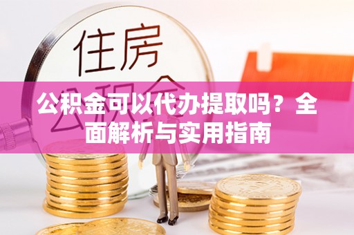 逊克公积金可以代办提取吗？全面解析与实用指南