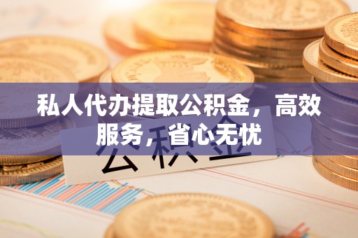 逊克私人代办提取公积金，高效服务，省心无忧