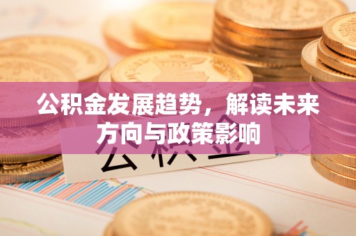 逊克公积金发展趋势，解读未来方向与政策影响