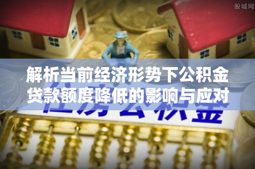 逊克解析当前经济形势下公积金贷款额度降低的影响与应对策略