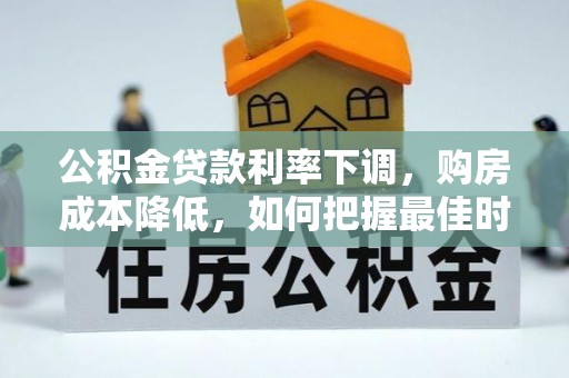 逊克公积金贷款利率下调，购房成本降低，如何把握最佳时机？