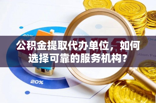 逊克公积金提取代办单位，如何选择可靠的服务机构？