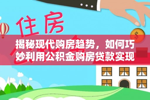 逊克揭秘现代购房趋势，如何巧妙利用公积金购房贷款实现置业梦想