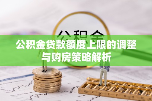 逊克公积金贷款额度上限的调整与购房策略解析