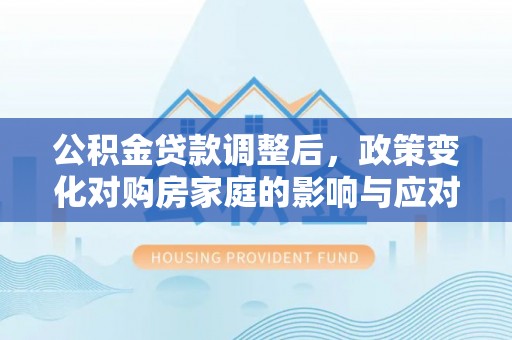 逊克公积金贷款调整后，政策变化对购房家庭的影响与应对策略