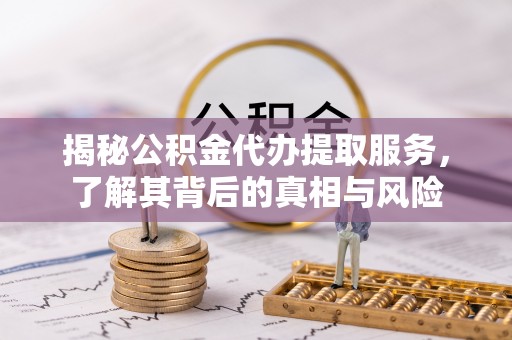 逊克揭秘公积金代办提取服务，了解其背后的真相与风险