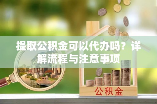 逊克提取公积金可以代办吗？详解流程与注意事项