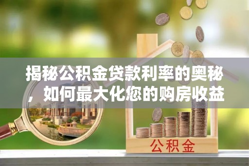 逊克揭秘公积金贷款利率的奥秘，如何最大化您的购房收益