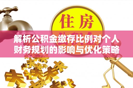 逊克解析公积金缴存比例对个人财务规划的影响与优化策略
