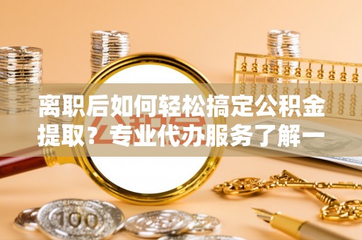 逊克离职后如何轻松搞定公积金提取？专业代办服务了解一下