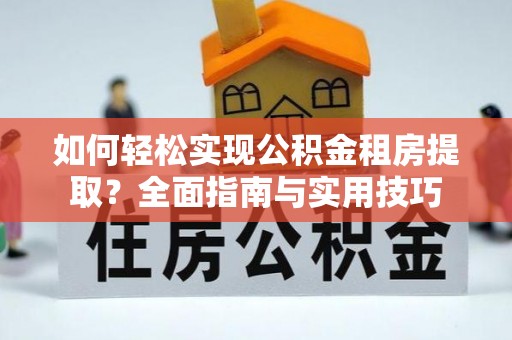 逊克如何轻松实现公积金租房提取？全面指南与实用技巧