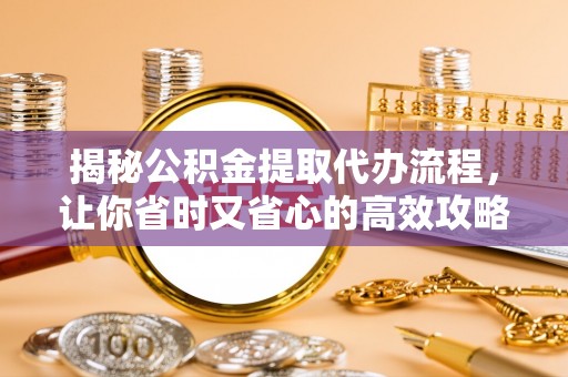 逊克揭秘公积金提取代办流程，让你省时又省心的高效攻略
