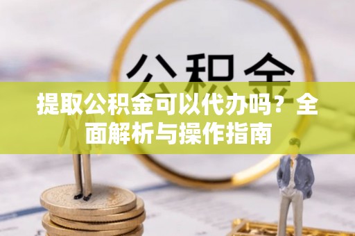 逊克提取公积金可以代办吗？全面解析与操作指南