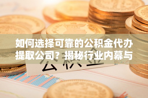 逊克如何选择可靠的公积金代办提取公司？揭秘行业内幕与服务指南
