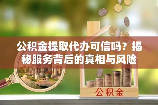 逊克公积金提取代办可信吗？揭秘服务背后的真相与风险