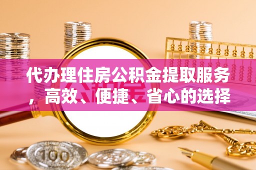 逊克代办理住房公积金提取服务，高效、便捷、省心的选择