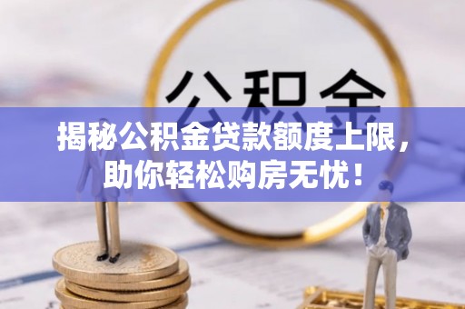 逊克揭秘公积金贷款额度上限，助你轻松购房无忧！