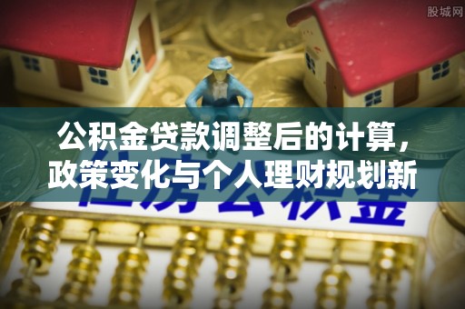 逊克公积金贷款调整后的计算，政策变化与个人理财规划新思路