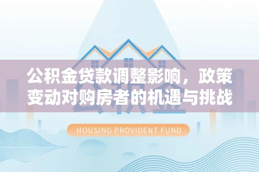 逊克公积金贷款调整影响，政策变动对购房者的机遇与挑战