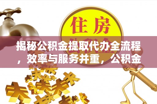 逊克揭秘公积金提取代办全流程，效率与服务并重，公积金提取代办要多久不再是难题