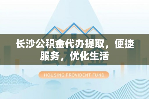 逊克长沙公积金代办提取，便捷服务，优化生活