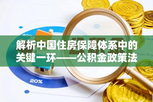 逊克解析中国住房保障体系中的关键一环——公积金政策法规的演变与影响