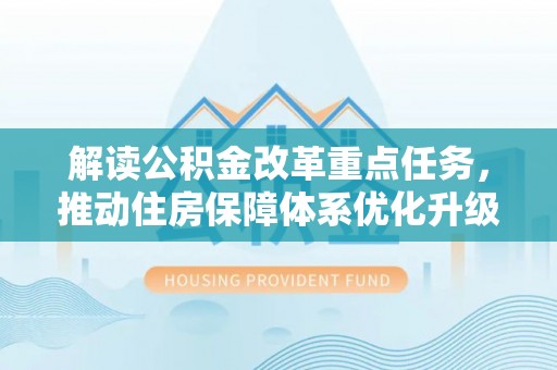 逊克解读公积金改革重点任务，推动住房保障体系优化升级