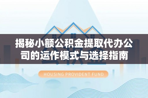 逊克揭秘小额公积金提取代办公司的运作模式与选择指南