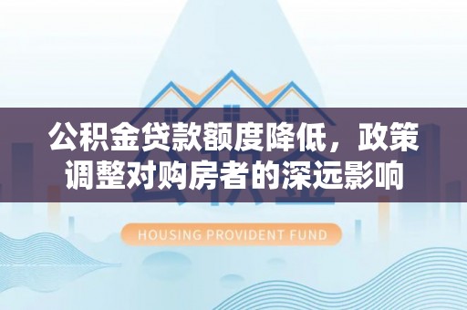 逊克公积金贷款额度降低，政策调整对购房者的深远影响